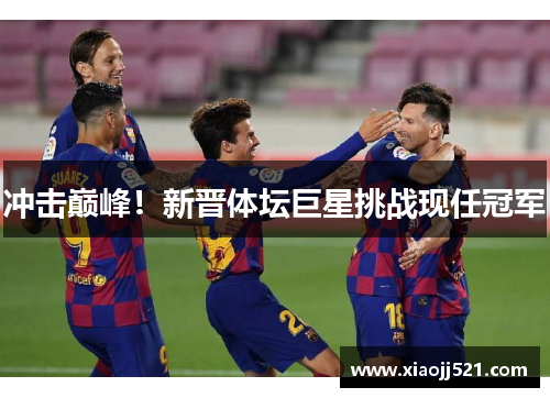 冲击巅峰!新晋体坛巨星挑战现任冠军 冲击巅峰!新晋体坛巨星挑战现任冠军